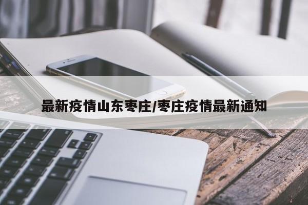 最新疫情山东枣庄/枣庄疫情最新通知