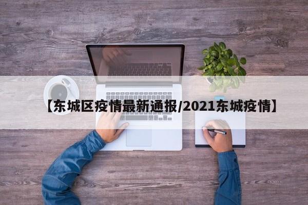 【东城区疫情最新通报/2021东城疫情】