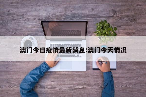 澳门今日疫情最新消息:澳门今天情况
