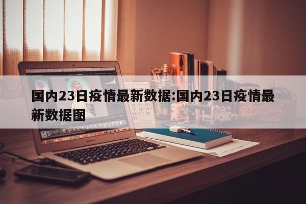 国内23日疫情最新数据:国内23日疫情最新数据图