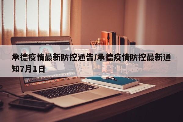承德疫情最新防控通告/承德疫情防控最新通知7月1日