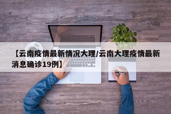 【云南疫情最新情况大理/云南大理疫情最新消息确诊19例】