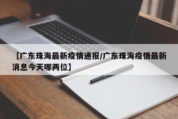 【广东珠海最新疫情通报/广东珠海疫情最新消息今天哪两位】