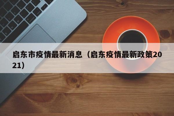 启东市疫情最新消息（启东疫情最新政策2021）