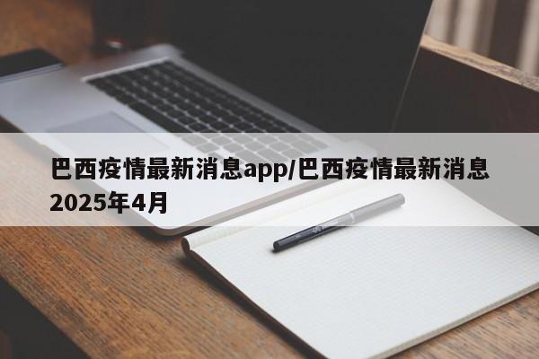 巴西疫情最新消息app/巴西疫情最新消息2025年4月
