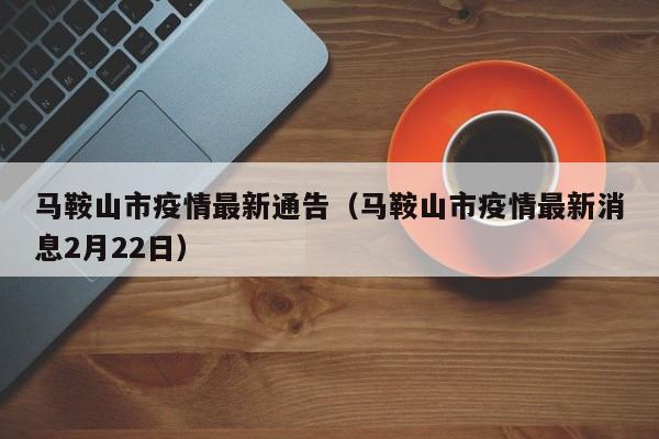 马鞍山市疫情最新通告（马鞍山市疫情最新消息2月22日）