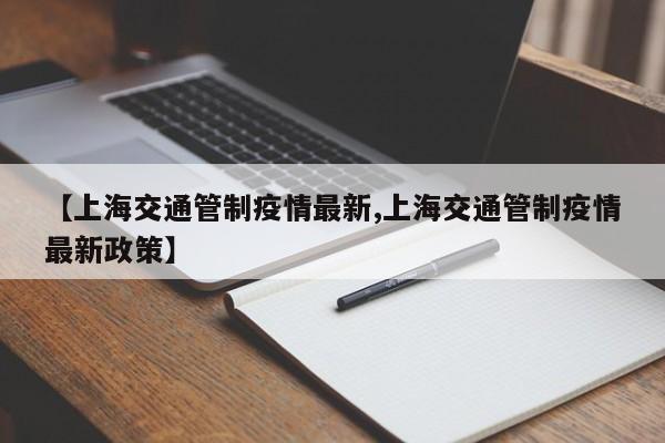 【上海交通管制疫情最新,上海交通管制疫情最新政策】