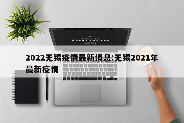 2022无锡疫情最新消息:无锡2021年最新疫情