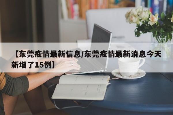 【东莞疫情最新信息/东莞疫情最新消息今天新增了15例】