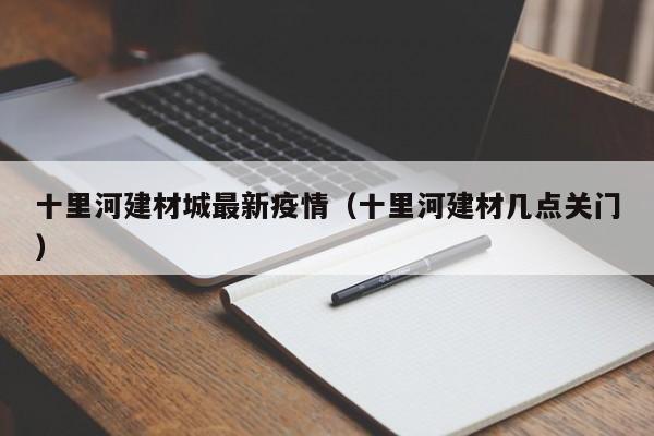 十里河建材城最新疫情（十里河建材几点关门）