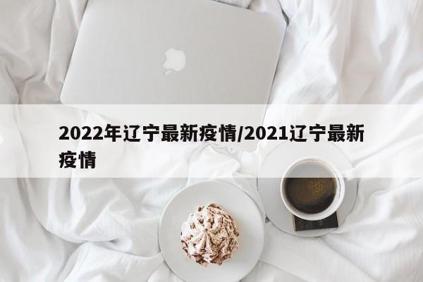 2022年辽宁最新疫情/2021辽宁最新疫情