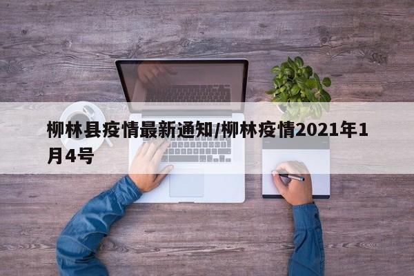 柳林县疫情最新通知/柳林疫情2021年1月4号