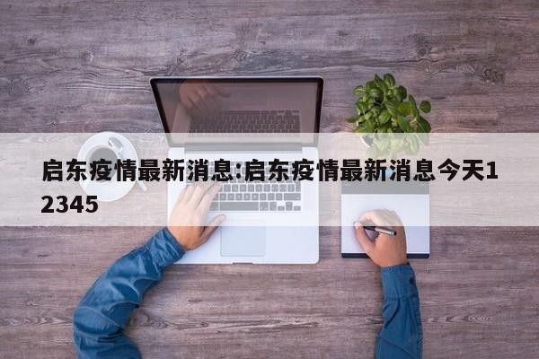 启东疫情最新消息:启东疫情最新消息今天12345