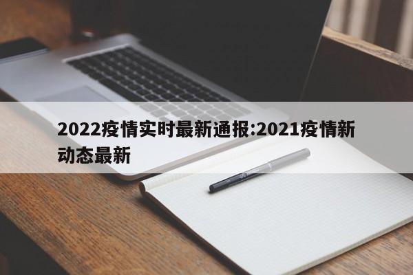 2022疫情实时最新通报:2021疫情新动态最新