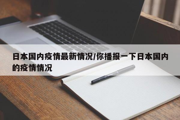 日本国内疫情最新情况/你播报一下日本国内的疫情情况