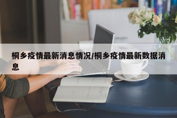 桐乡疫情最新消息情况/桐乡疫情最新数据消息