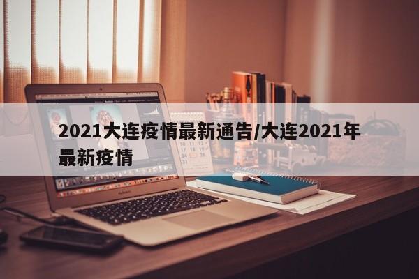 2021大连疫情最新通告/大连2021年最新疫情