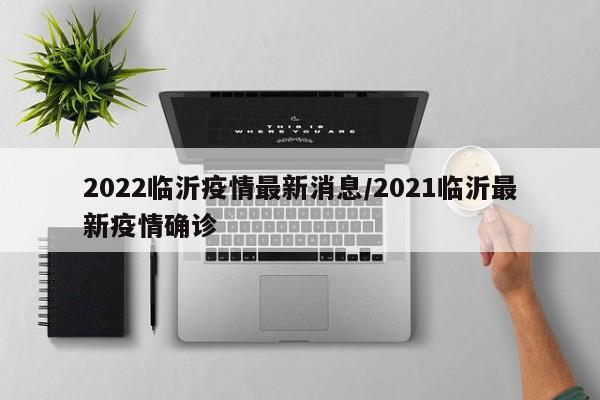 2022临沂疫情最新消息/2021临沂最新疫情确诊