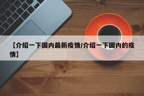 【介绍一下国内最新疫情/介绍一下国内的疫情】