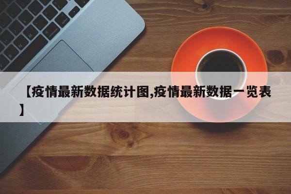 【疫情最新数据统计图,疫情最新数据一览表】