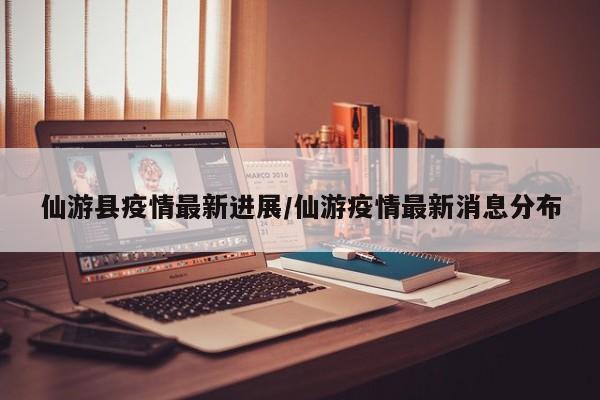 仙游县疫情最新进展/仙游疫情最新消息分布