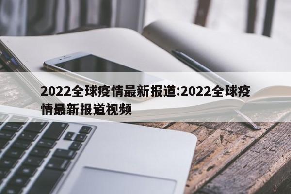2022全球疫情最新报道:2022全球疫情最新报道视频