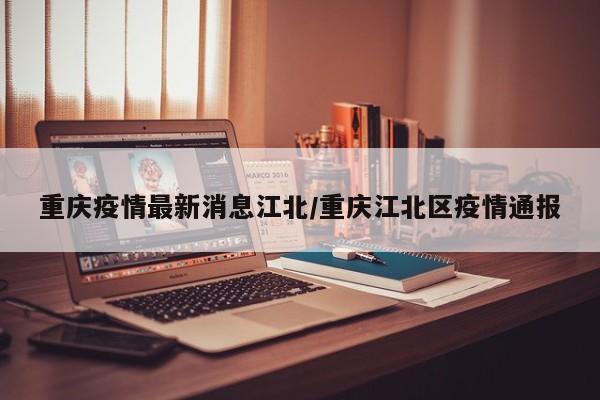 重庆疫情最新消息江北/重庆江北区疫情通报