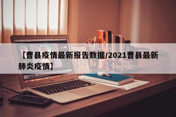 【曹县疫情最新报告数据/2021曹县最新肺炎疫情】