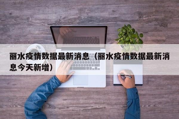 丽水疫情数据最新消息（丽水疫情数据最新消息今天新增）