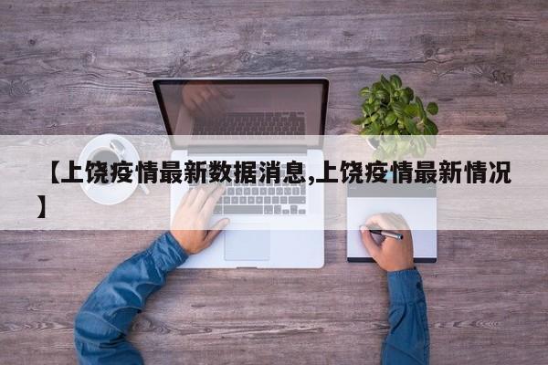 【上饶疫情最新数据消息,上饶疫情最新情况】