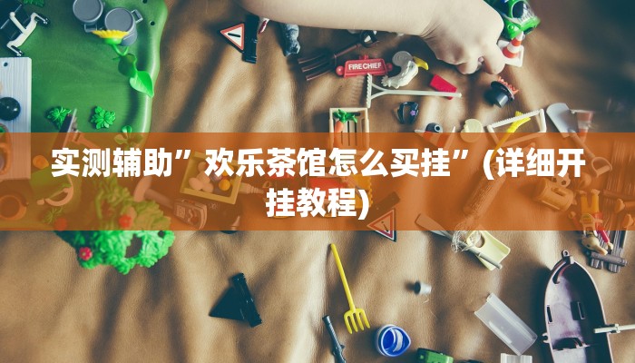 实测辅助”欢乐茶馆怎么买挂”(详细开挂教程)