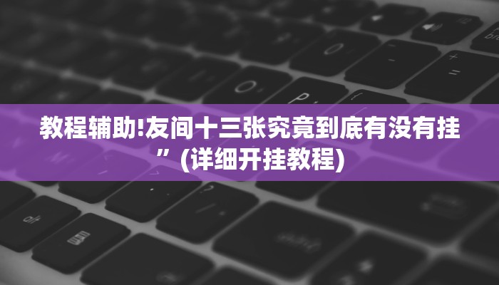 教程辅助!友间十三张究竟到底有没有挂”(详细开挂教程)
