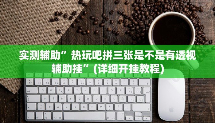 实测辅助”热玩吧拼三张是不是有透视辅助挂”(详细开挂教程)