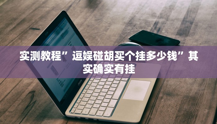 实测教程”逗娱碰胡买个挂多少钱”其实确实有挂