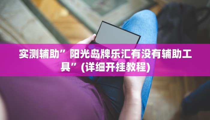 实测辅助”阳光岛牌乐汇有没有辅助工具”(详细开挂教程)