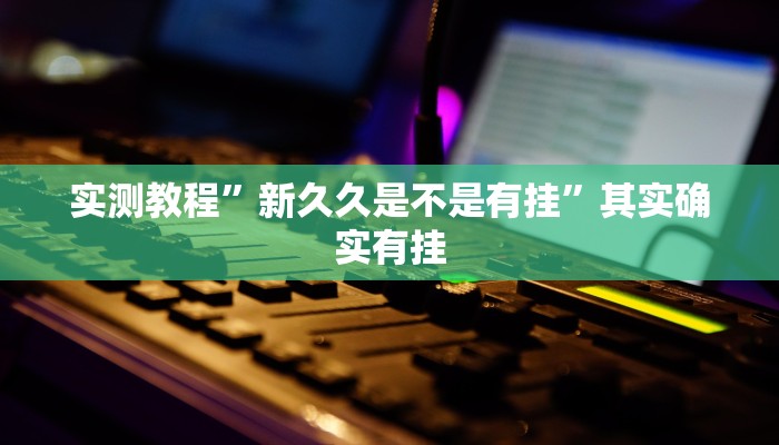 实测教程”新久久是不是有挂”其实确实有挂