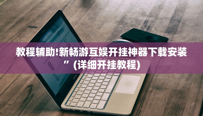 教程辅助!新畅游互娱开挂神器下载安装”(详细开挂教程)