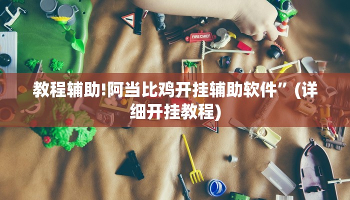 教程辅助!阿当比鸡开挂辅助软件”(详细开挂教程)