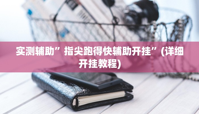 实测辅助”指尖跑得快辅助开挂”(详细开挂教程)