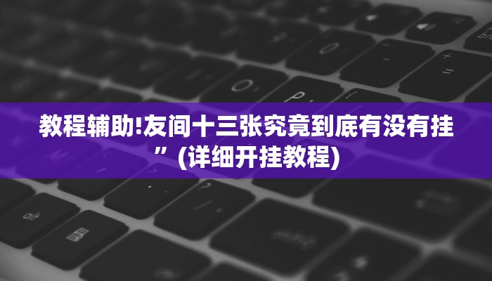 教程辅助!友间十三张究竟到底有没有挂”(详细开挂教程)