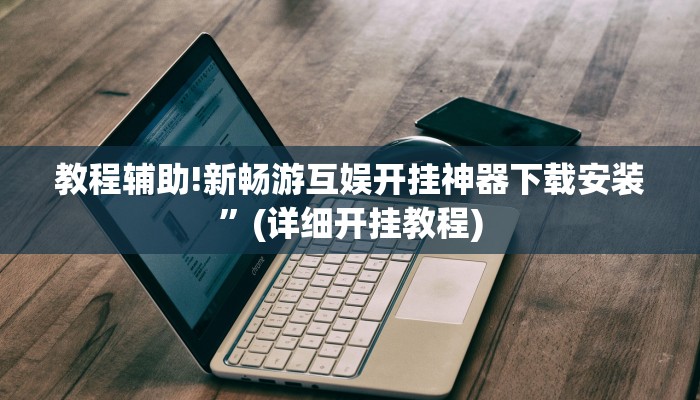 教程辅助!新畅游互娱开挂神器下载安装”(详细开挂教程)