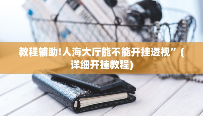 教程辅助!人海大厅能不能开挂透视”(详细开挂教程)