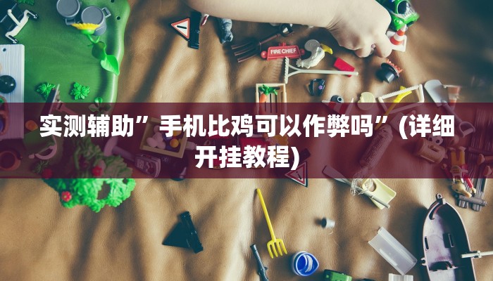 实测辅助”手机比鸡可以作弊吗”(详细开挂教程)