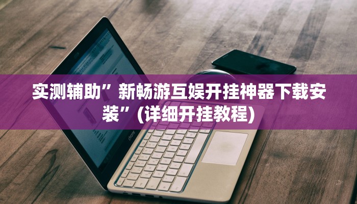 实测辅助”新畅游互娱开挂神器下载安装”(详细开挂教程)