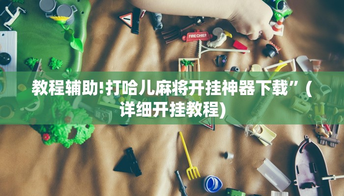 教程辅助!打哈儿麻将开挂神器下载”(详细开挂教程)