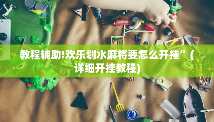 教程辅助!欢乐划水麻将要怎么开挂”(详细开挂教程)