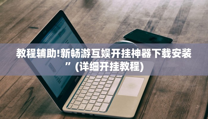 教程辅助!新畅游互娱开挂神器下载安装”(详细开挂教程)