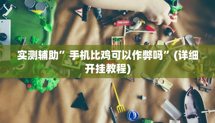 实测辅助”手机比鸡可以作弊吗”(详细开挂教程)