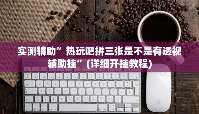 实测辅助”热玩吧拼三张是不是有透视辅助挂”(详细开挂教程)