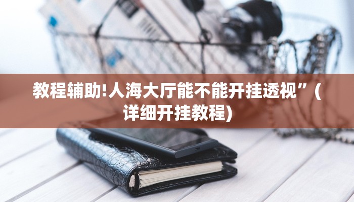 教程辅助!人海大厅能不能开挂透视”(详细开挂教程)